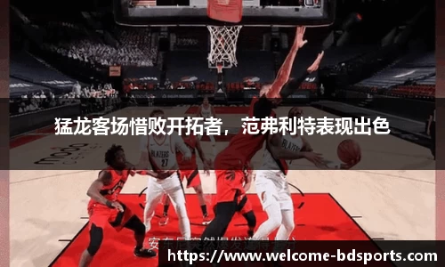 猛龙客场惜败开拓者，范弗利特表现出色