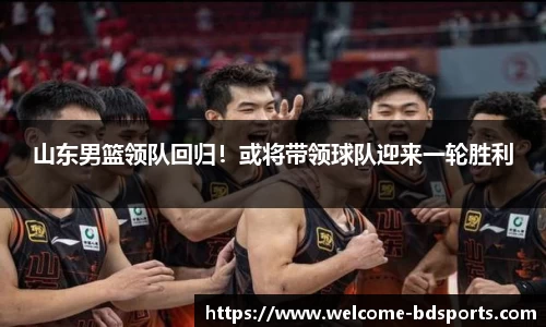 山东男篮领队回归！或将带领球队迎来一轮胜利