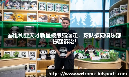 塞维利亚天才新星被熊猫逼走，球队欲向俱乐部提起诉讼！