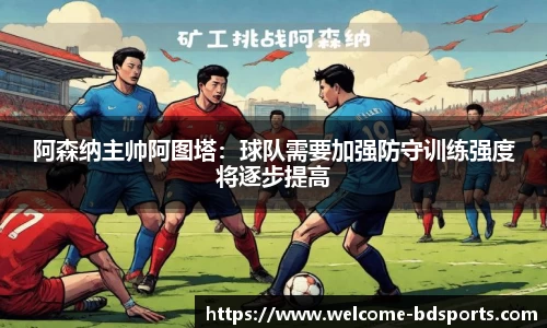 阿森纳主帅阿图塔：球队需要加强防守训练强度将逐步提高