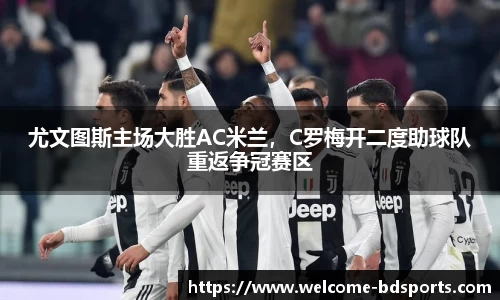尤文图斯主场大胜AC米兰，C罗梅开二度助球队重返争冠赛区