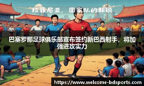 巴塞罗那足球俱乐部宣布签约新巴西射手，将加强进攻实力