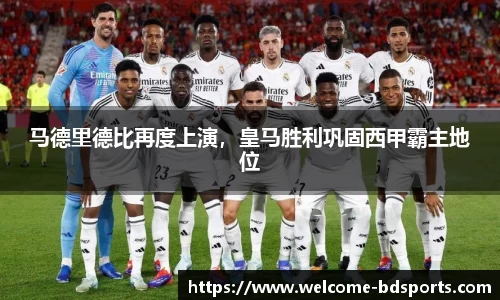 马德里德比再度上演，皇马胜利巩固西甲霸主地位