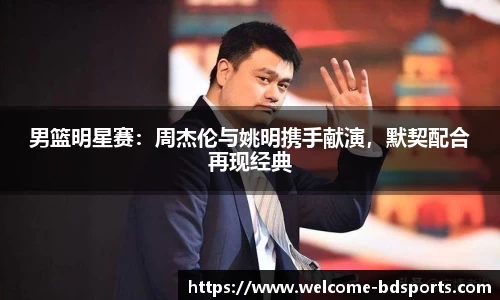 男篮明星赛：周杰伦与姚明携手献演，默契配合再现经典