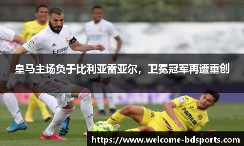 皇马主场负于比利亚雷亚尔，卫冕冠军再遭重创