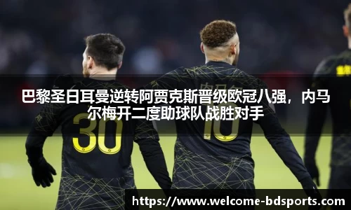 巴黎圣日耳曼逆转阿贾克斯晋级欧冠八强，内马尔梅开二度助球队战胜对手