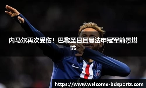 内马尔再次受伤！巴黎圣日耳曼法甲冠军前景堪忧