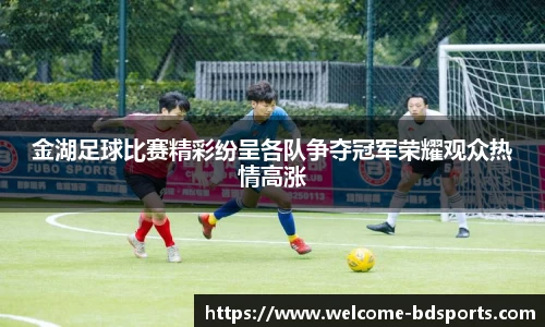 金湖足球比赛精彩纷呈各队争夺冠军荣耀观众热情高涨