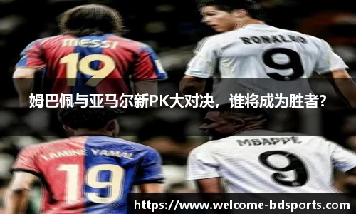 姆巴佩与亚马尔新PK大对决，谁将成为胜者？