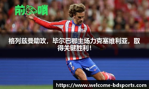 格列兹曼助攻，毕尔巴鄂主场力克塞维利亚，取得关键胜利！