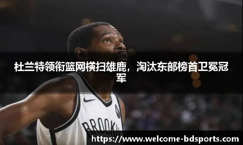 杜兰特领衔篮网横扫雄鹿，淘汰东部榜首卫冕冠军
