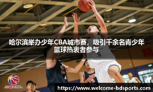 哈尔滨举办少年CBA城市赛，吸引千余名青少年篮球热衷者参与