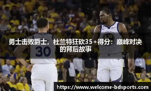 勇士击败爵士，杜兰特狂砍35+得分：巅峰对决的背后故事