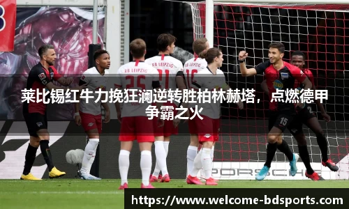 莱比锡红牛力挽狂澜逆转胜柏林赫塔，点燃德甲争霸之火