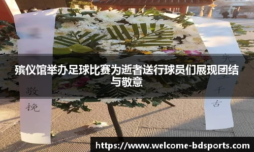 殡仪馆举办足球比赛为逝者送行球员们展现团结与敬意