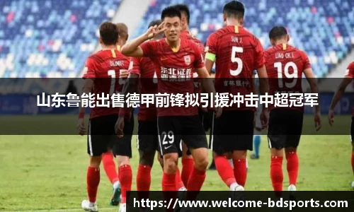 山东鲁能出售德甲前锋拟引援冲击中超冠军
