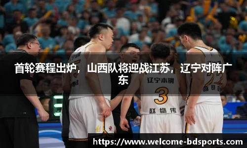 首轮赛程出炉，山西队将迎战江苏，辽宁对阵广东