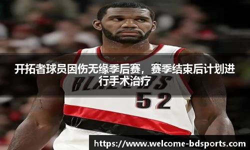 开拓者球员因伤无缘季后赛，赛季结束后计划进行手术治疗