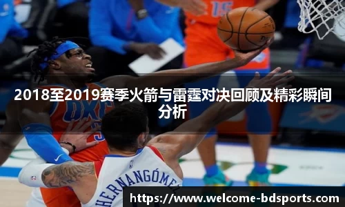 2018至2019赛季火箭与雷霆对决回顾及精彩瞬间分析