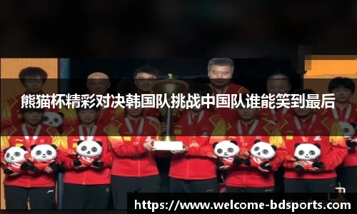 熊猫杯精彩对决韩国队挑战中国队谁能笑到最后