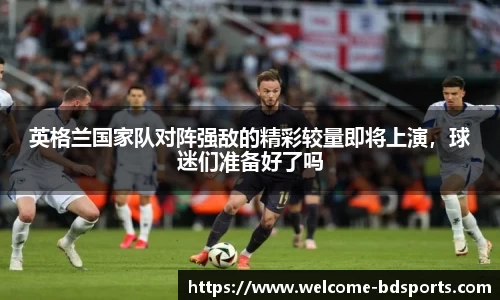 英格兰国家队对阵强敌的精彩较量即将上演，球迷们准备好了吗