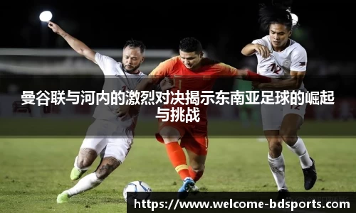 曼谷联与河内的激烈对决揭示东南亚足球的崛起与挑战