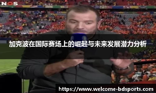 加克波在国际赛场上的崛起与未来发展潜力分析
