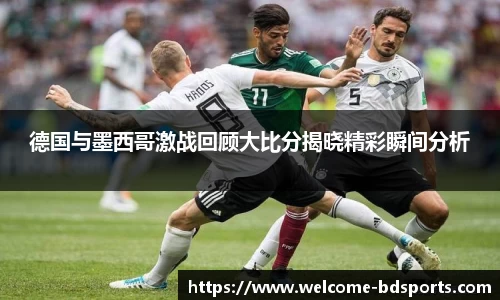德国与墨西哥激战回顾大比分揭晓精彩瞬间分析