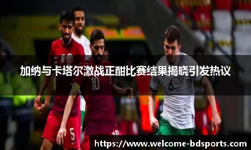 加纳与卡塔尔激战正酣比赛结果揭晓引发热议