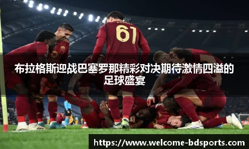 布拉格斯迎战巴塞罗那精彩对决期待激情四溢的足球盛宴