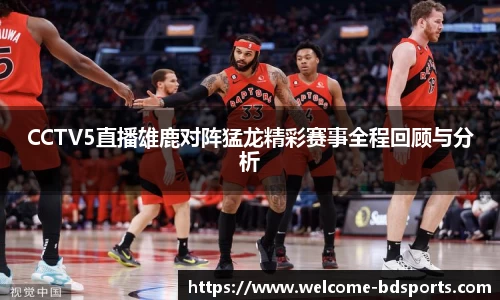 CCTV5直播雄鹿对阵猛龙精彩赛事全程回顾与分析