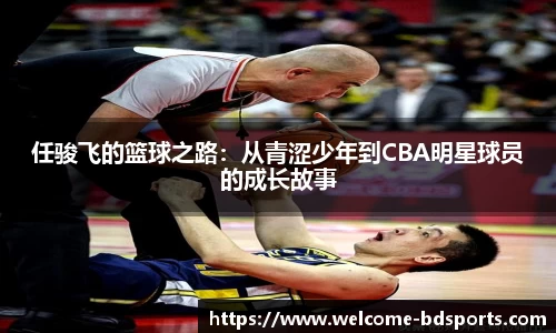 任骏飞的篮球之路：从青涩少年到CBA明星球员的成长故事