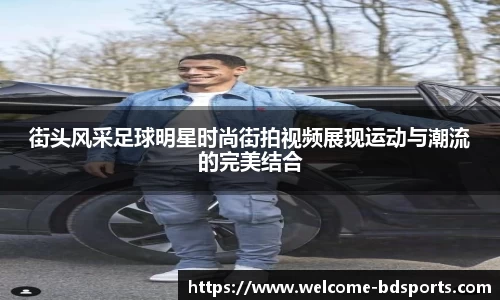 街头风采足球明星时尚街拍视频展现运动与潮流的完美结合