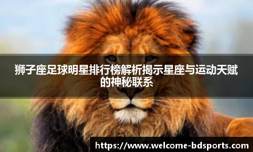 狮子座足球明星排行榜解析揭示星座与运动天赋的神秘联系
