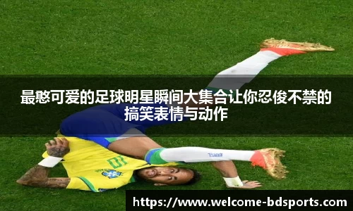 最憨可爱的足球明星瞬间大集合让你忍俊不禁的搞笑表情与动作